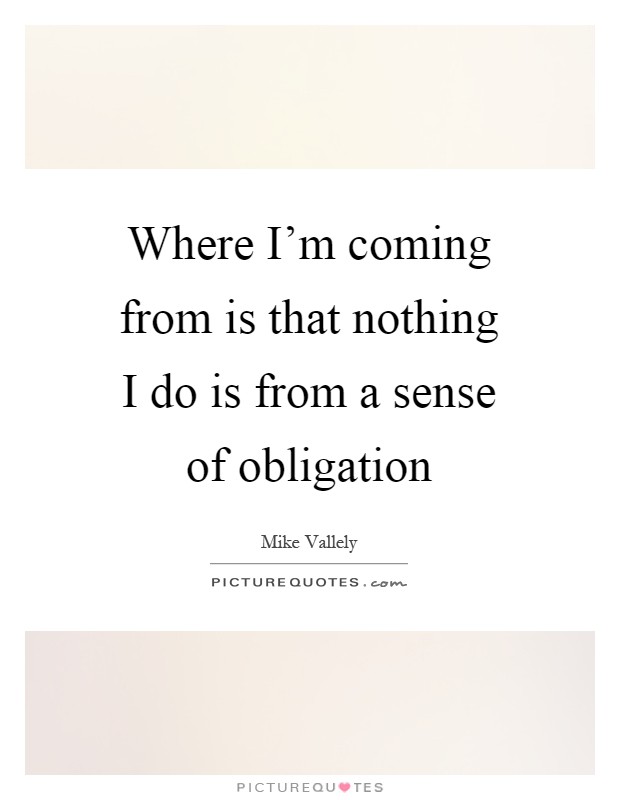 Where I'm coming from is that nothing I do is from a sense of obligation Picture Quote #1