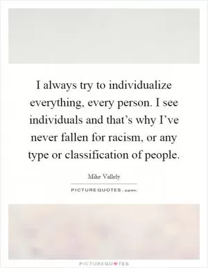 I always try to individualize everything, every person. I see individuals and that’s why I’ve never fallen for racism, or any type or classification of people Picture Quote #1