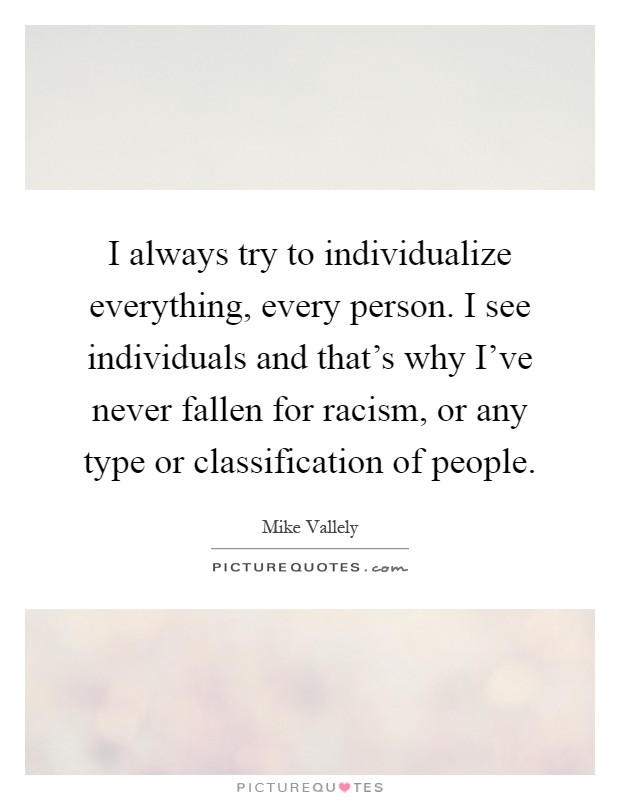 I always try to individualize everything, every person. I see individuals and that's why I've never fallen for racism, or any type or classification of people Picture Quote #1