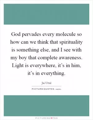 God pervades every molecule so how can we think that spirituality is something else, and I see with my boy that complete awareness. Light is everywhere, it’s in him, it’s in everything Picture Quote #1