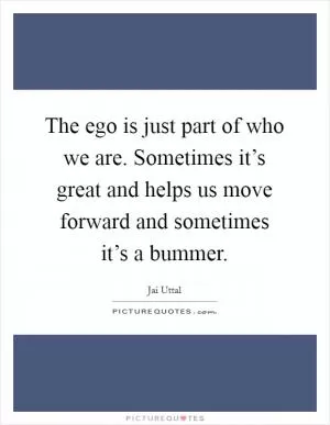 The ego is just part of who we are. Sometimes it’s great and helps us move forward and sometimes it’s a bummer Picture Quote #1