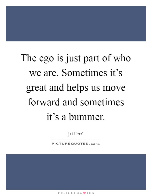 The ego is just part of who we are. Sometimes it's great and helps us move forward and sometimes it's a bummer Picture Quote #1