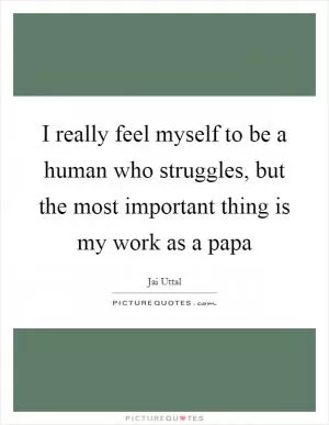 I really feel myself to be a human who struggles, but the most important thing is my work as a papa Picture Quote #1
