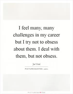 I feel many, many challenges in my career but I try not to obsess about them. I deal with them, but not obsess Picture Quote #1