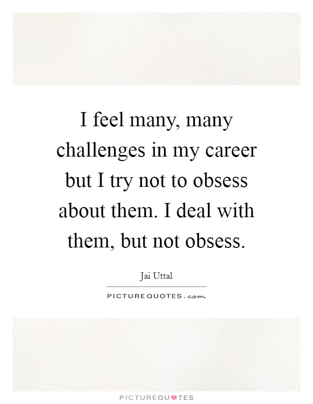 I feel many, many challenges in my career but I try not to obsess about them. I deal with them, but not obsess Picture Quote #1