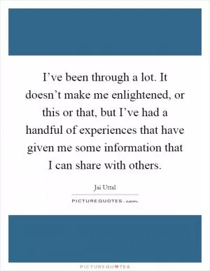 I’ve been through a lot. It doesn’t make me enlightened, or this or that, but I’ve had a handful of experiences that have given me some information that I can share with others Picture Quote #1