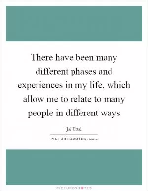There have been many different phases and experiences in my life, which allow me to relate to many people in different ways Picture Quote #1