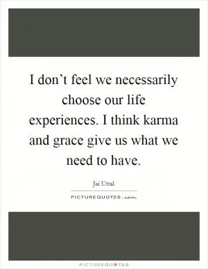 I don’t feel we necessarily choose our life experiences. I think karma and grace give us what we need to have Picture Quote #1