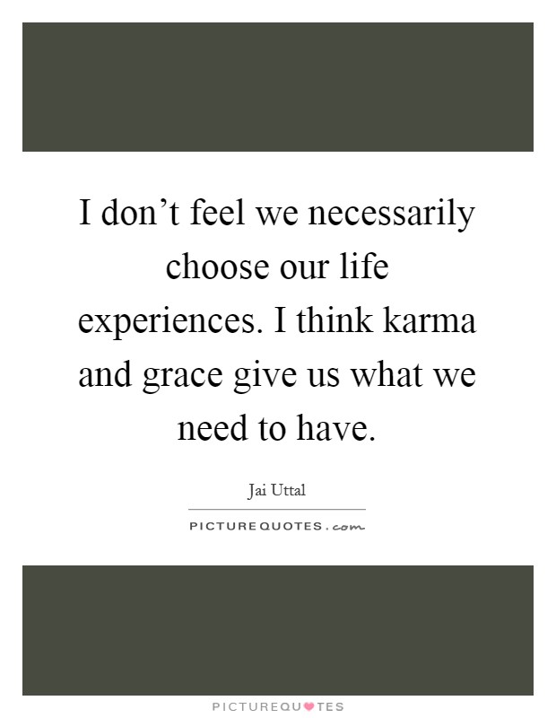 I don't feel we necessarily choose our life experiences. I think karma and grace give us what we need to have Picture Quote #1
