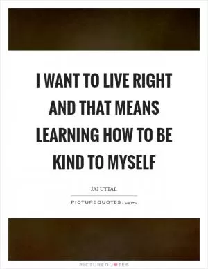I want to live right and that means learning how to be kind to myself Picture Quote #1