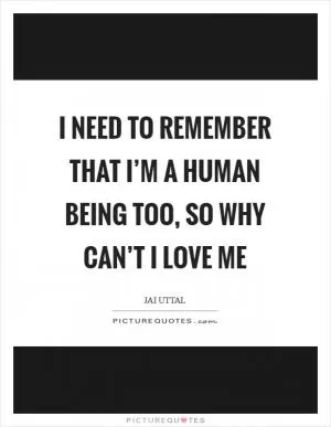 I need to remember that I’m a human being too, so why can’t I love me Picture Quote #1