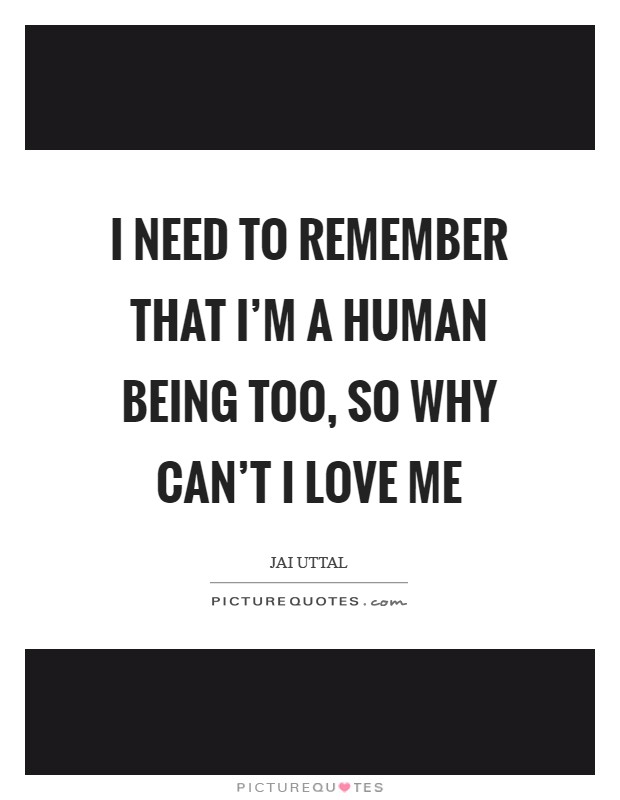 I need to remember that I'm a human being too, so why can't I love me Picture Quote #1