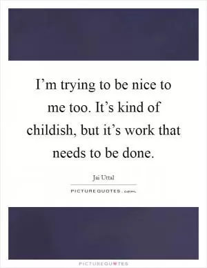 I’m trying to be nice to me too. It’s kind of childish, but it’s work that needs to be done Picture Quote #1
