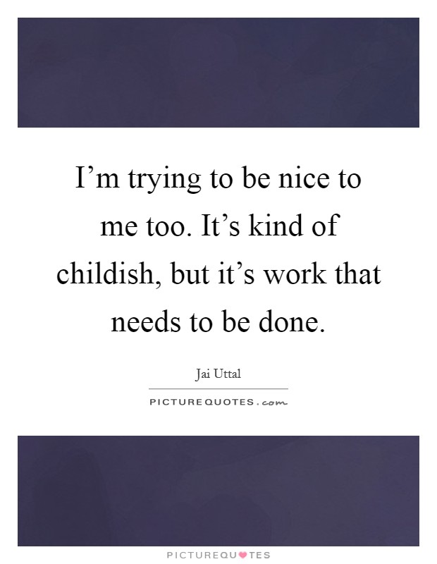 I'm trying to be nice to me too. It's kind of childish, but it's work that needs to be done Picture Quote #1