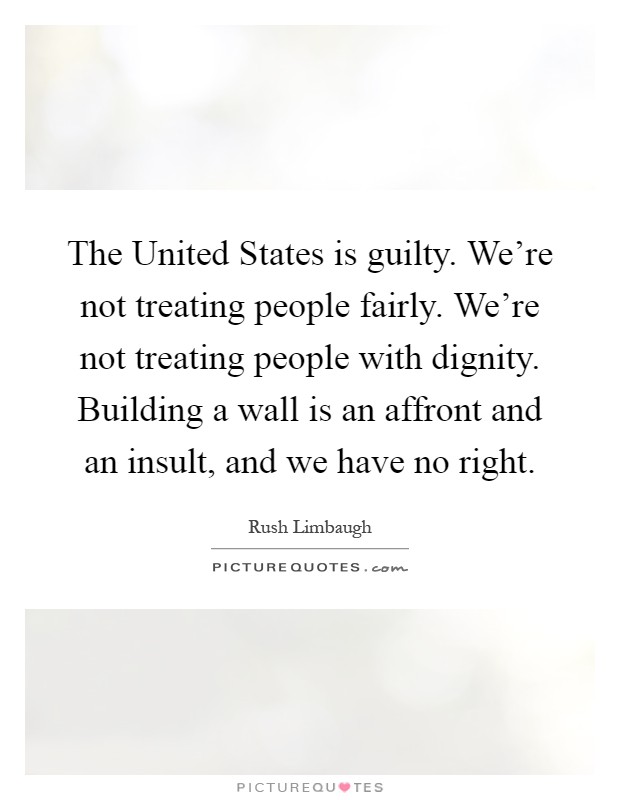 The United States is guilty. We're not treating people fairly. We're not treating people with dignity. Building a wall is an affront and an insult, and we have no right Picture Quote #1