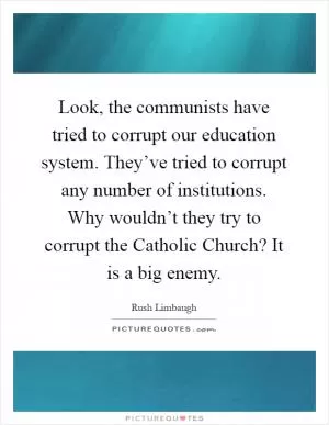 Look, the communists have tried to corrupt our education system. They’ve tried to corrupt any number of institutions. Why wouldn’t they try to corrupt the Catholic Church? It is a big enemy Picture Quote #1