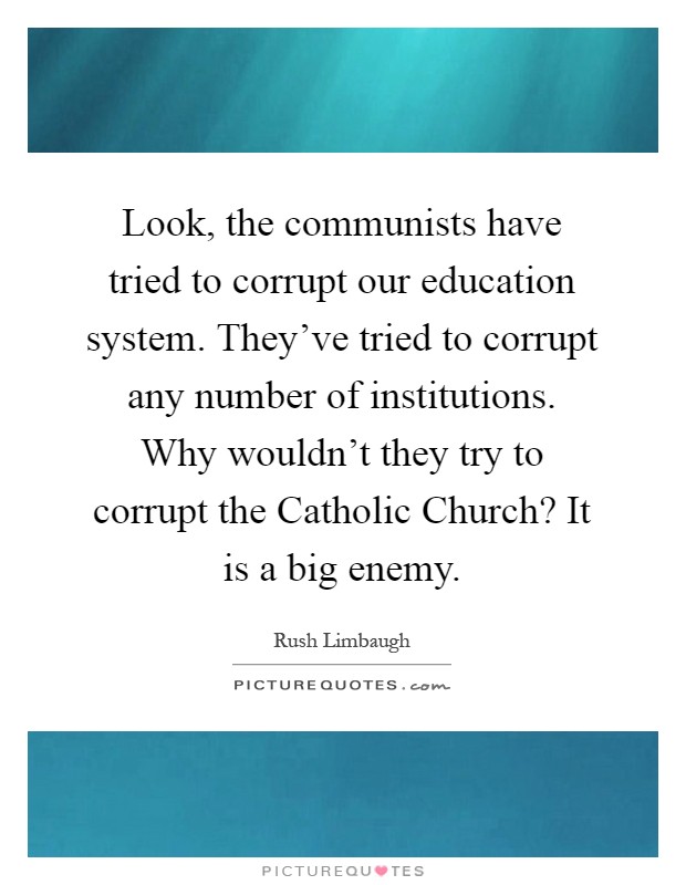 Look, the communists have tried to corrupt our education system. They've tried to corrupt any number of institutions. Why wouldn't they try to corrupt the Catholic Church? It is a big enemy Picture Quote #1