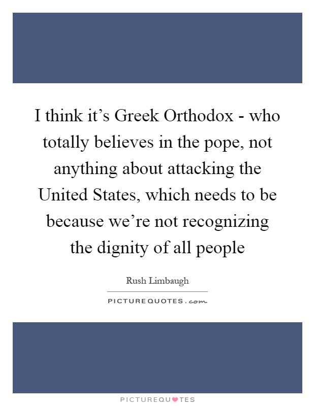I think it's Greek Orthodox - who totally believes in the pope, not anything about attacking the United States, which needs to be because we're not recognizing the dignity of all people Picture Quote #1
