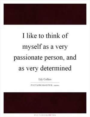 I like to think of myself as a very passionate person, and as very determined Picture Quote #1