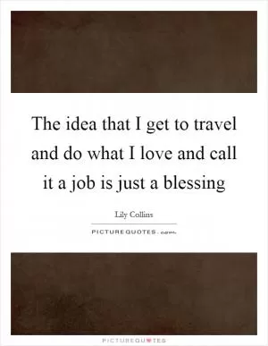 The idea that I get to travel and do what I love and call it a job is just a blessing Picture Quote #1