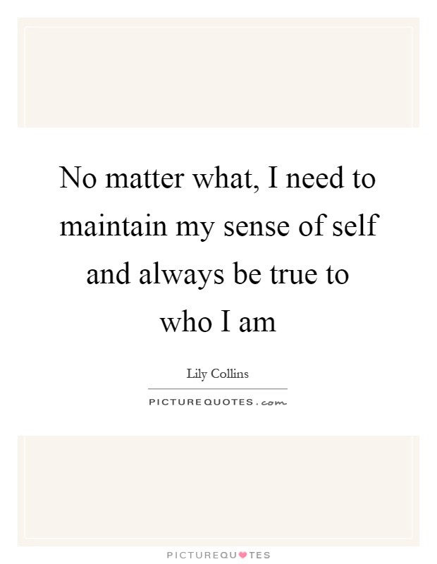 No matter what, I need to maintain my sense of self and always be true to who I am Picture Quote #1
