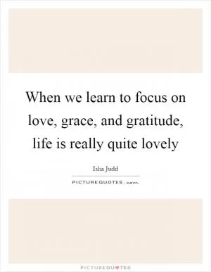 When we learn to focus on love, grace, and gratitude, life is really quite lovely Picture Quote #1
