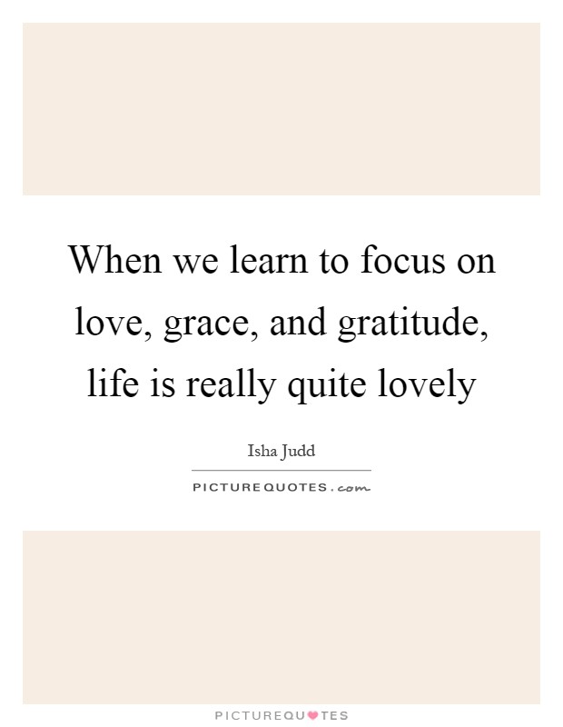 When we learn to focus on love, grace, and gratitude, life is really quite lovely Picture Quote #1
