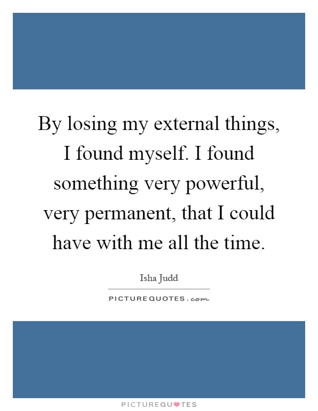 By losing my external things, I found myself. I found something very powerful, very permanent, that I could have with me all the time Picture Quote #1