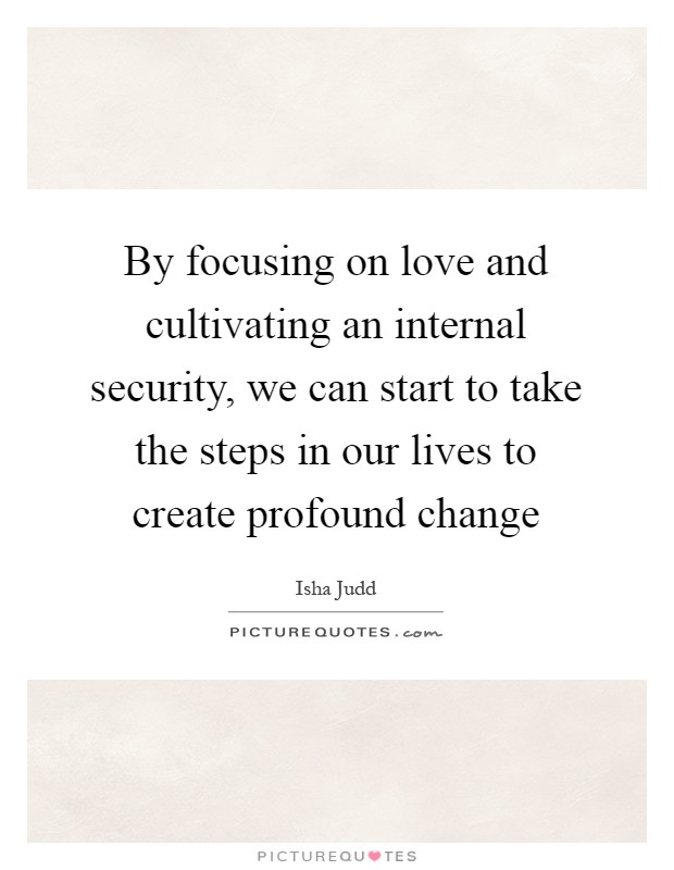 By focusing on love and cultivating an internal security, we can start to take the steps in our lives to create profound change Picture Quote #1