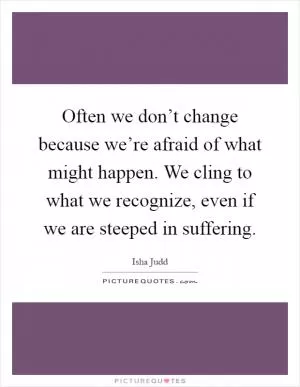 Often we don’t change because we’re afraid of what might happen. We cling to what we recognize, even if we are steeped in suffering Picture Quote #1