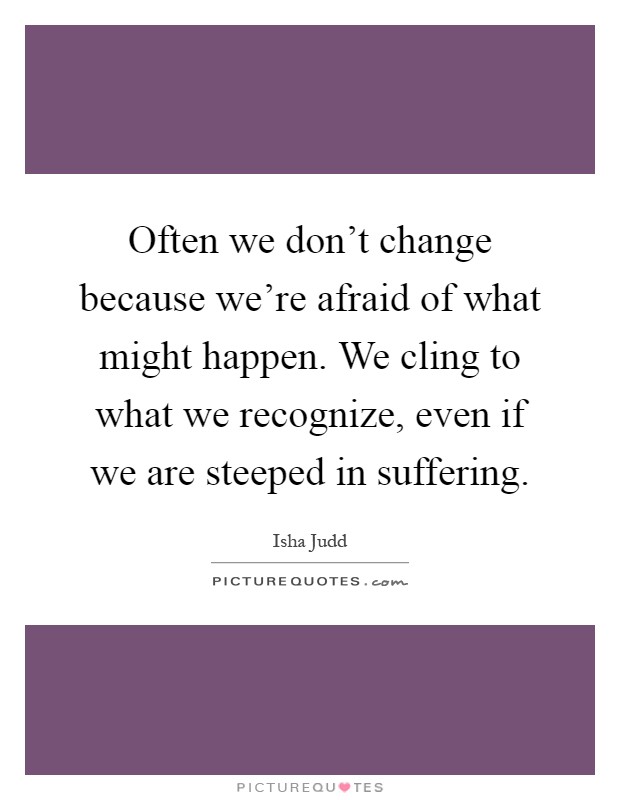 Often we don't change because we're afraid of what might happen. We cling to what we recognize, even if we are steeped in suffering Picture Quote #1
