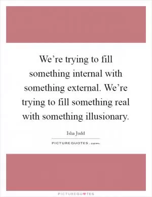 We’re trying to fill something internal with something external. We’re trying to fill something real with something illusionary Picture Quote #1