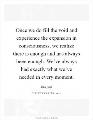 Once we do fill the void and experience the expansion in consciousness, we realize there is enough and has always been enough. We’ve always had exactly what we’ve needed in every moment Picture Quote #1
