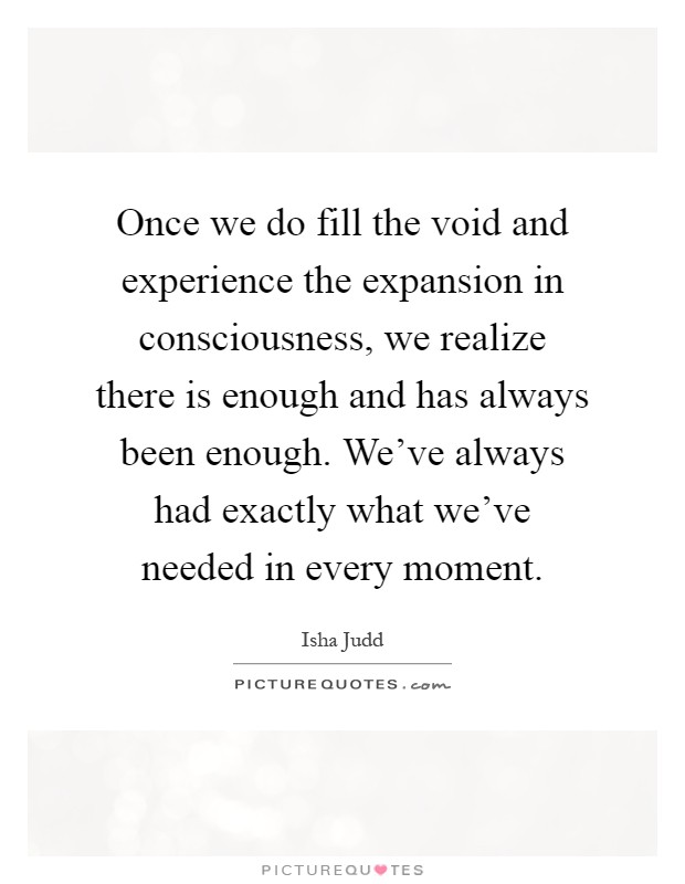 Once we do fill the void and experience the expansion in consciousness, we realize there is enough and has always been enough. We've always had exactly what we've needed in every moment Picture Quote #1