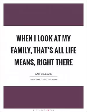 When I look at my family, that’s all life means, right there Picture Quote #1