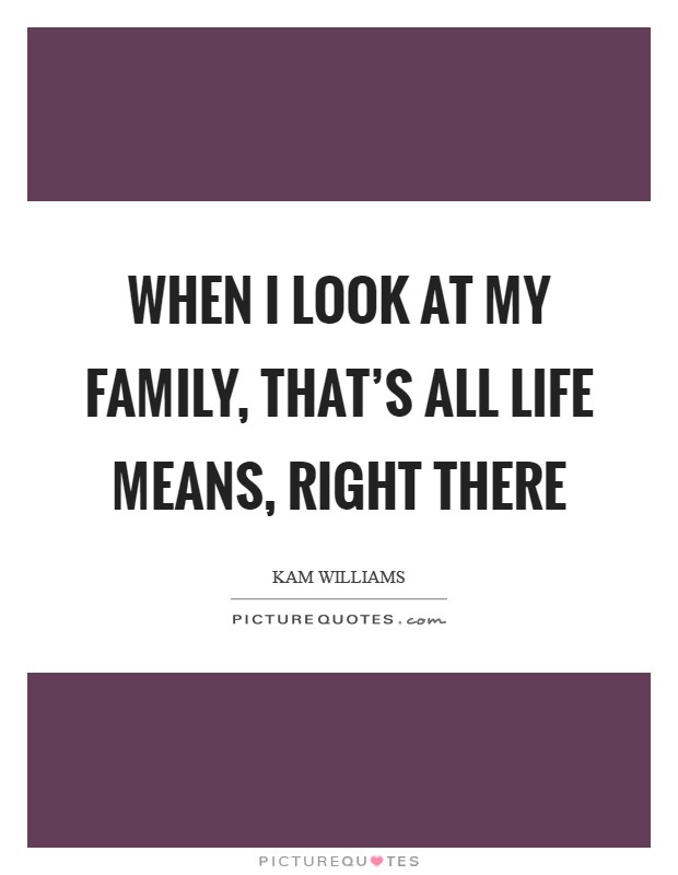 When I look at my family, that's all life means, right there Picture Quote #1