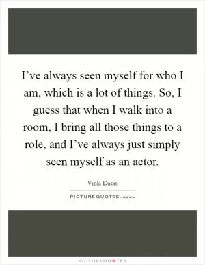 I’ve always seen myself for who I am, which is a lot of things. So, I guess that when I walk into a room, I bring all those things to a role, and I’ve always just simply seen myself as an actor Picture Quote #1
