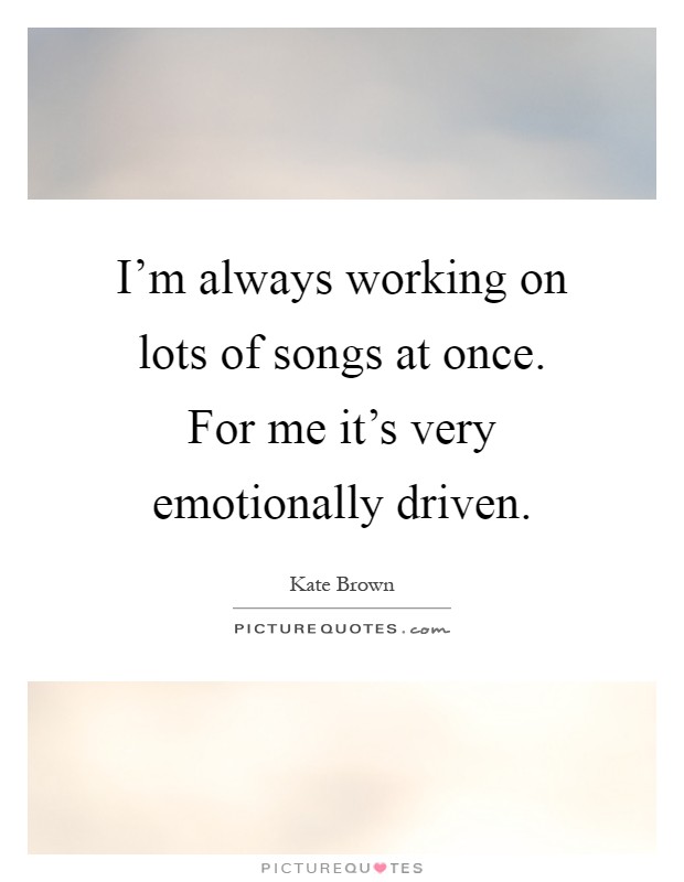 I'm always working on lots of songs at once. For me it's very emotionally driven Picture Quote #1