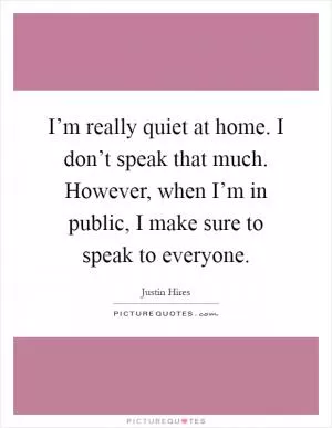 I’m really quiet at home. I don’t speak that much. However, when I’m in public, I make sure to speak to everyone Picture Quote #1