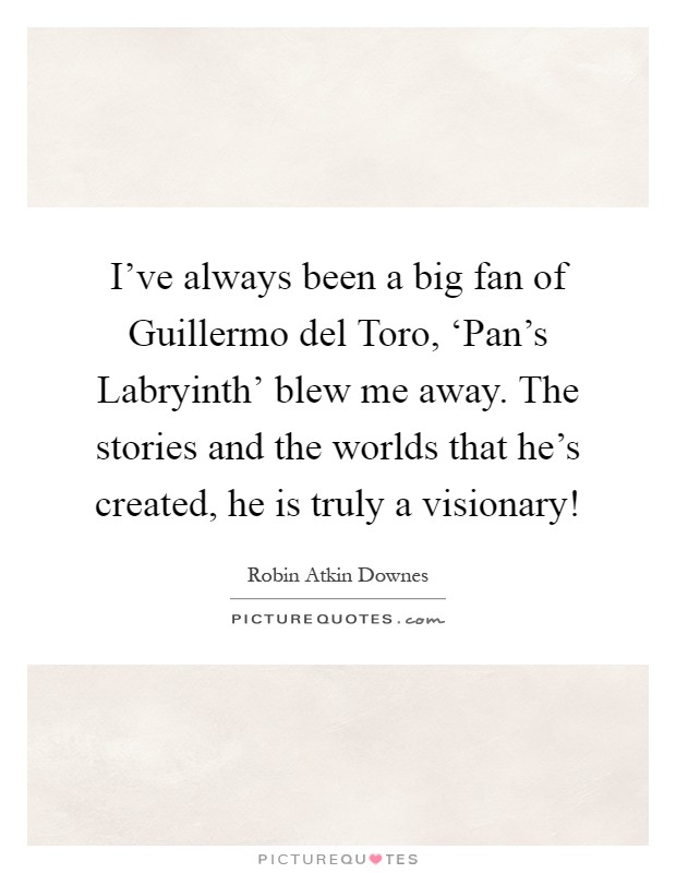 I've always been a big fan of Guillermo del Toro, ‘Pan's Labryinth' blew me away. The stories and the worlds that he's created, he is truly a visionary! Picture Quote #1