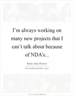 I’m always working on many new projects that I can’t talk about because of NDA’s Picture Quote #1
