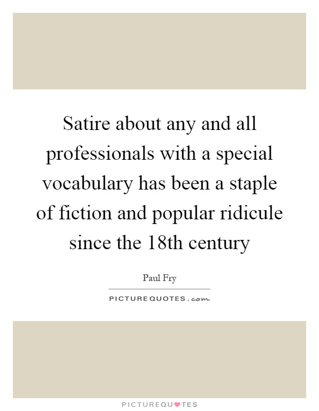 Satire about any and all professionals with a special vocabulary has been a staple of fiction and popular ridicule since the 18th century Picture Quote #1