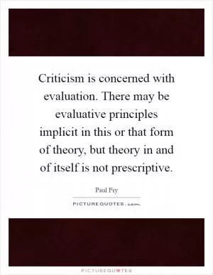 Criticism is concerned with evaluation. There may be evaluative principles implicit in this or that form of theory, but theory in and of itself is not prescriptive Picture Quote #1