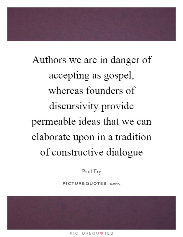 Authors we are in danger of accepting as gospel, whereas founders of discursivity provide permeable ideas that we can elaborate upon in a tradition of constructive dialogue Picture Quote #1