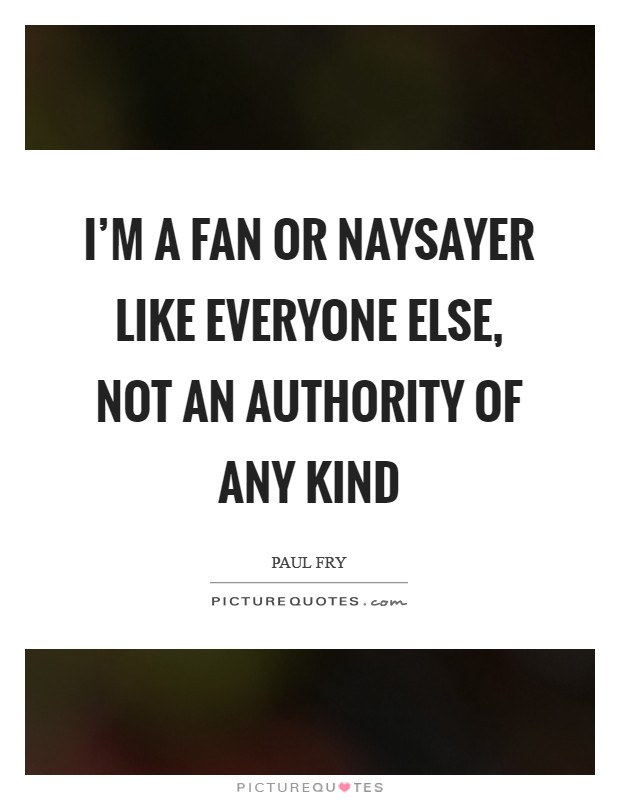 I'm a fan or naysayer like everyone else, not an authority of any kind Picture Quote #1