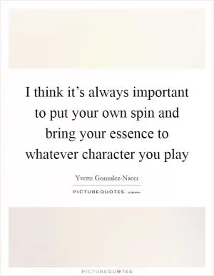I think it’s always important to put your own spin and bring your essence to whatever character you play Picture Quote #1