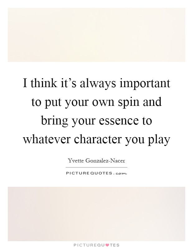 I think it's always important to put your own spin and bring your essence to whatever character you play Picture Quote #1