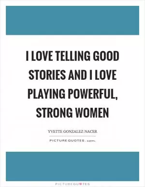 I love telling good stories and I love playing powerful, strong women Picture Quote #1