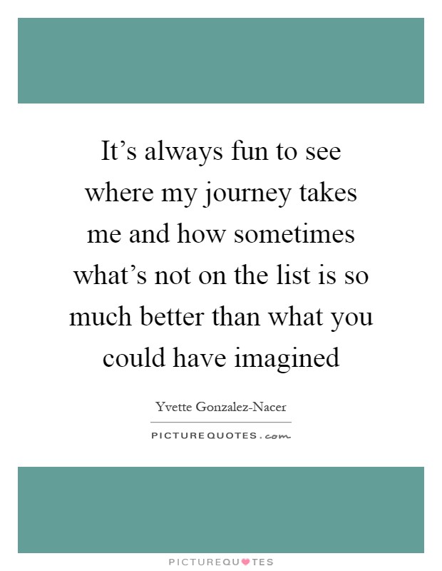 It's always fun to see where my journey takes me and how sometimes what's not on the list is so much better than what you could have imagined Picture Quote #1