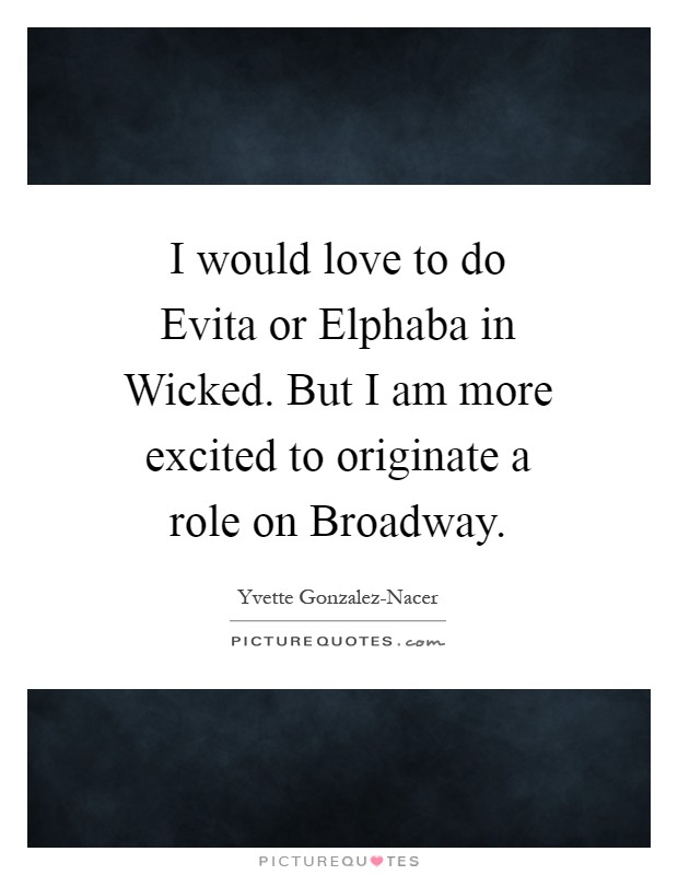 I would love to do Evita or Elphaba in Wicked. But I am more excited to originate a role on Broadway Picture Quote #1
